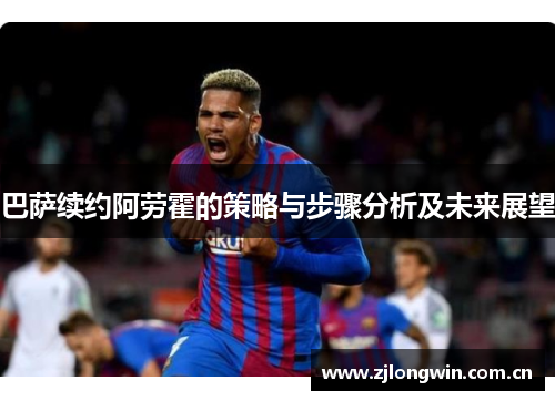 巴萨续约阿劳霍的策略与步骤分析及未来展望 巴萨续约阿劳霍的策略与步骤分析及未来展望