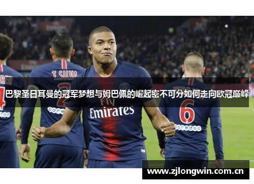 巴黎圣日耳曼的冠军梦想与姆巴佩的崛起密不可分如何走向欧冠巅峰